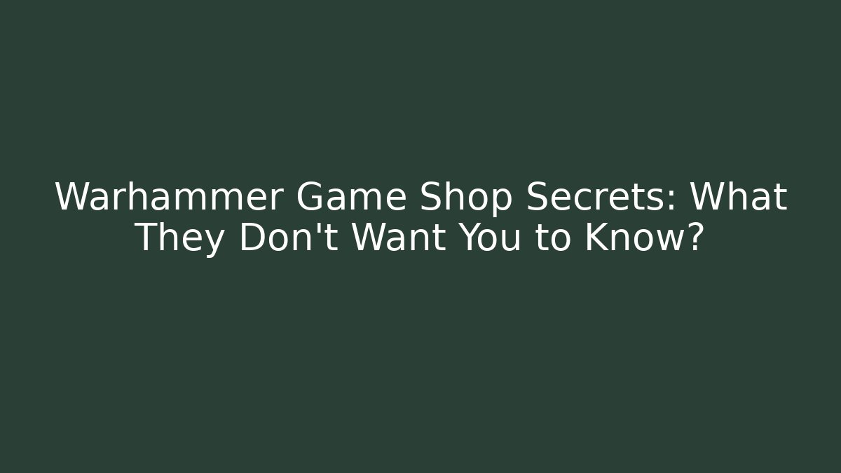 Warhammer Game Shop Secrets: What They Don’t Want You to Know?