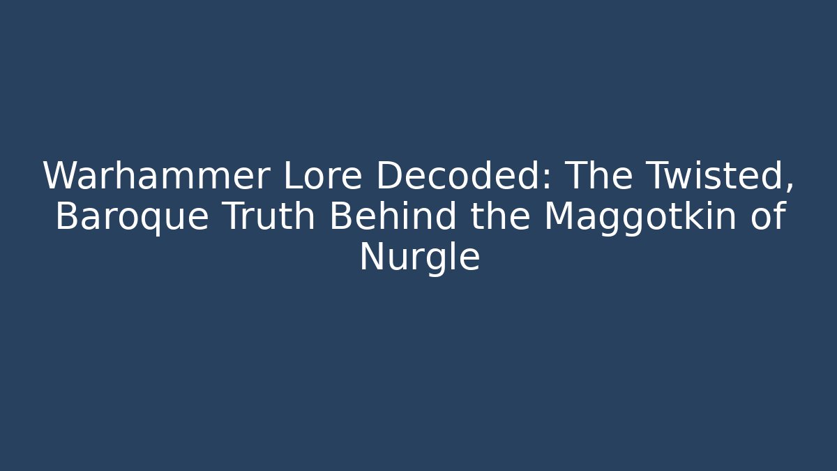 Warhammer Lore Decoded: The Twisted, Baroque Truth Behind the Maggotkin of Nurgle