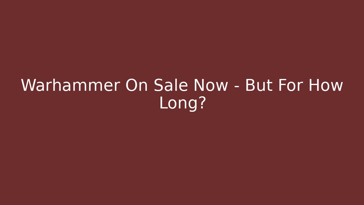 Warhammer On Sale Now – But For How Long?
