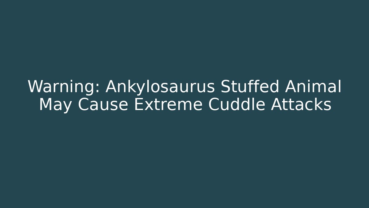 Warning: Ankylosaurus Stuffed Animal May Cause Extreme Cuddle Attacks - Método de Aprovação