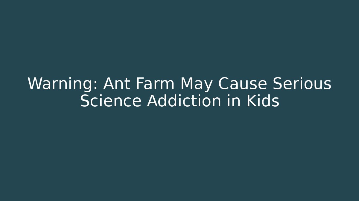 Warning: Ant Farm May Cause Serious Science Addiction in Kids