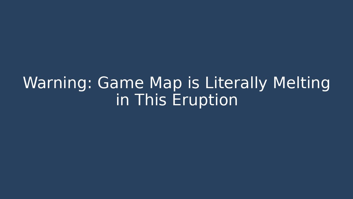 Warning: Game Map is Literally Melting in This Eruption