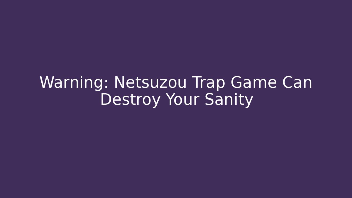 Warning: Netsuzou Trap Game Can Destroy Your Sanity - Método de Aprovação