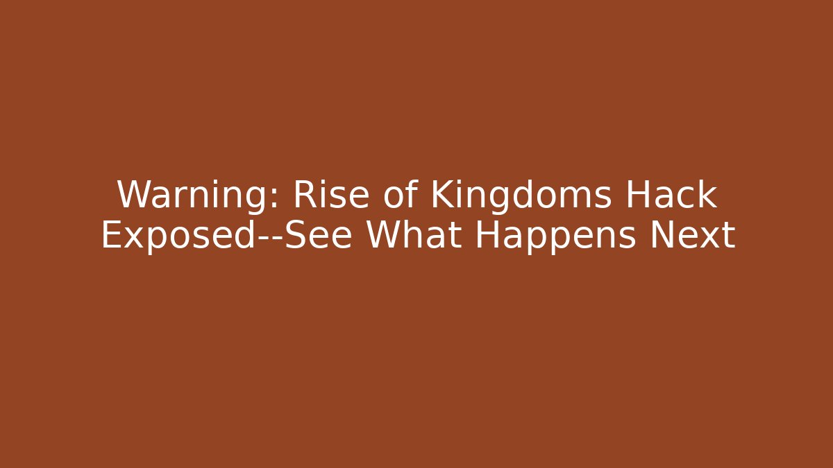 Warning: Rise of Kingdoms Hack Exposed—See What Happens Next