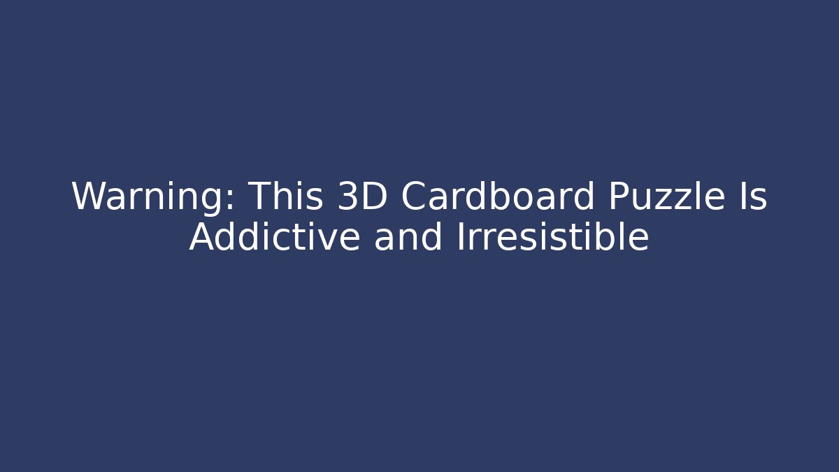 Warning: This 3D Cardboard Puzzle Is Addictive and Irresistible - Método de Aprovação