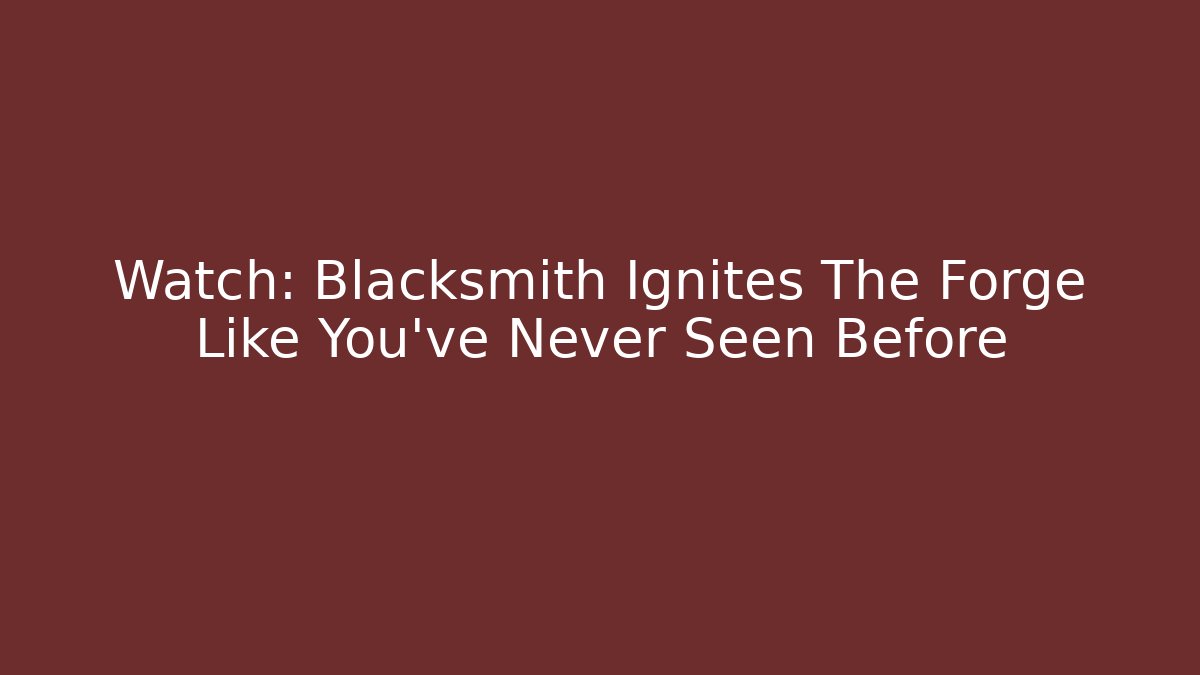 Watch: Blacksmith Ignites The Forge Like You've Never Seen Before