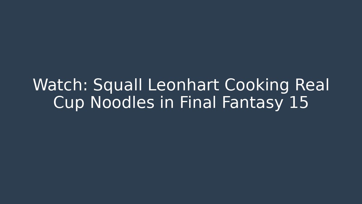 Watch: Squall Leonhart Cooking Real Cup Noodles in Final Fantasy 15