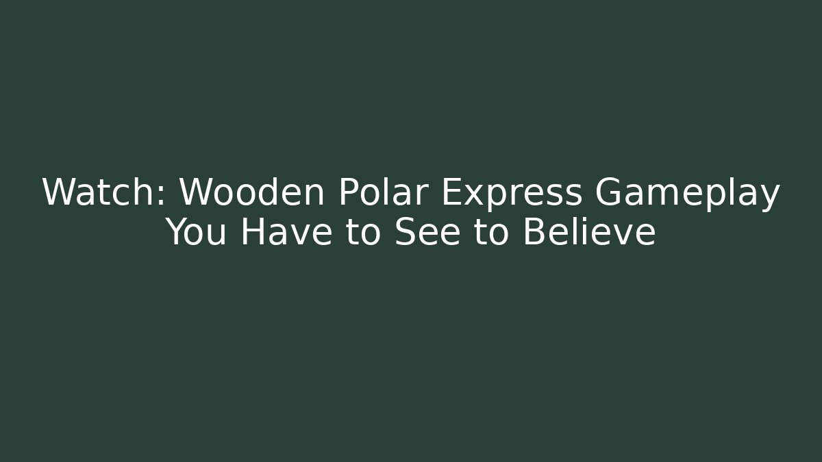 Watch: Wooden Polar Express Gameplay You Have to See to Believe