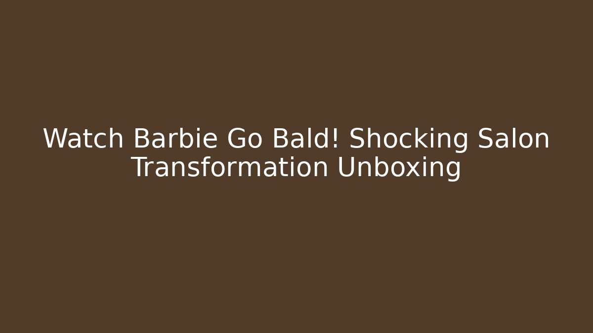 Watch Barbie Go Bald! Shocking Salon Transformation Unboxing
