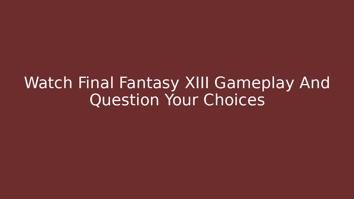 Watch Final Fantasy XIII Gameplay And Question Your Choices