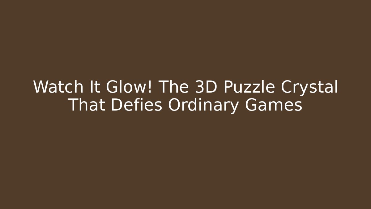 Watch It Glow! The 3D Puzzle Crystal That Defies Ordinary Games
