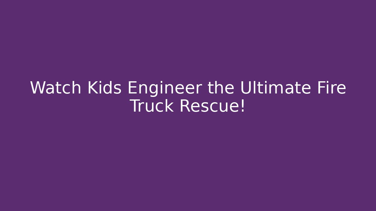 Watch Kids Engineer the Ultimate Fire Truck Rescue!