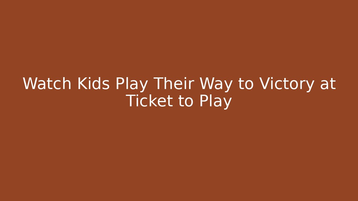 Watch Kids Play Their Way to Victory at Ticket to Play