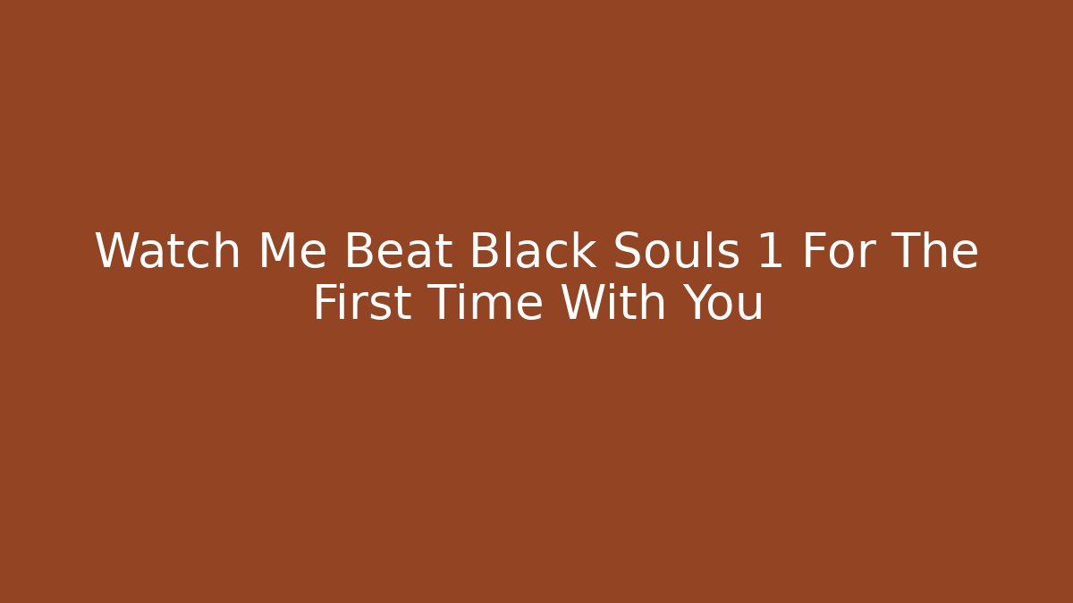 Watch Me Beat Black Souls 1 For The First Time With You