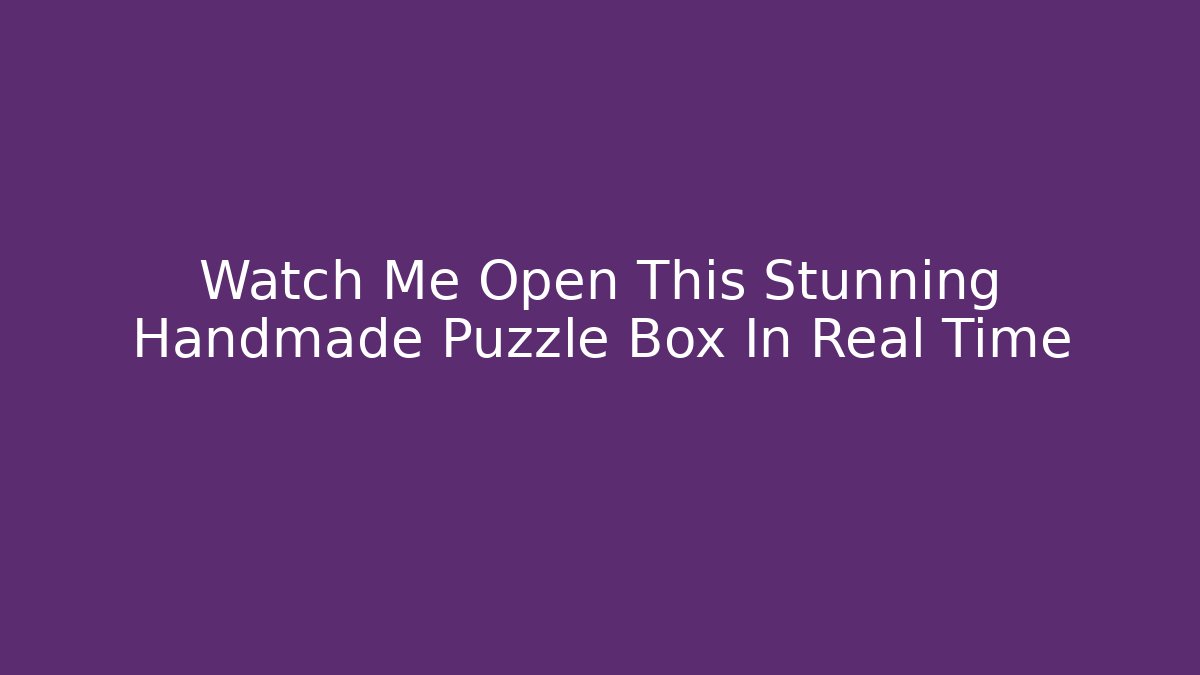Watch Me Open This Stunning Handmade Puzzle Box In Real Time