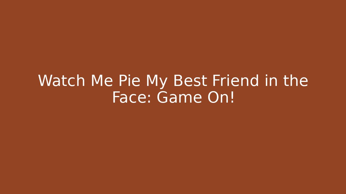 Watch Me Pie My Best Friend in the Face: Game On!