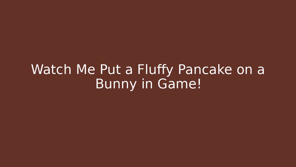 Watch Me Put a Fluffy Pancake on a Bunny in Game!
