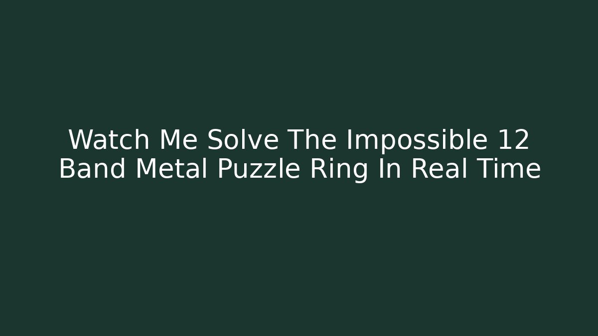 Watch Me Solve The Impossible 12 Band Metal Puzzle Ring In Real Time