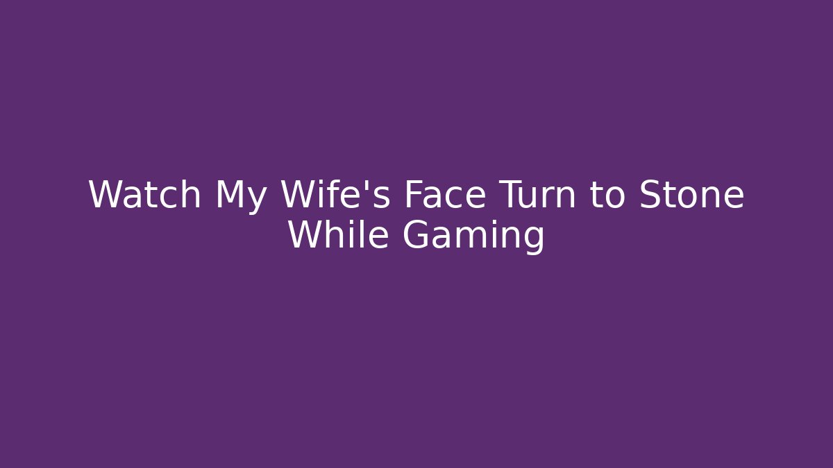 Watch My Wife's Face Turn to Stone While Gaming
