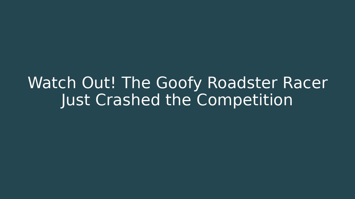 Watch Out! The Goofy Roadster Racer Just Crashed the Competition