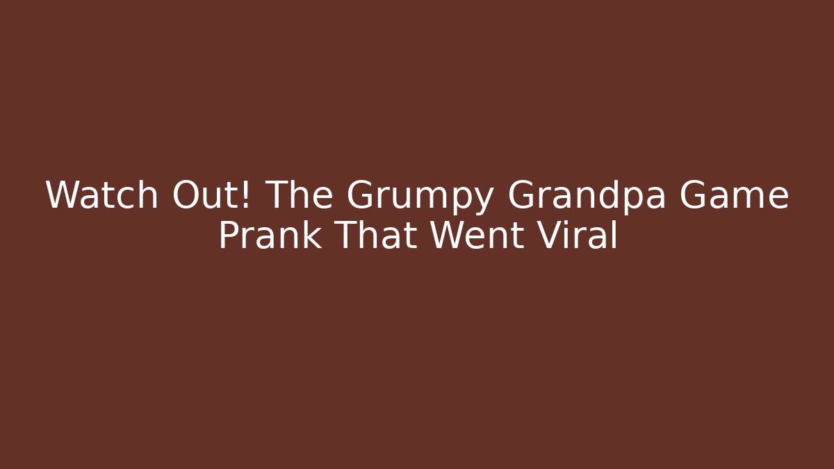 Watch Out! The Grumpy Grandpa Game Prank That Went Viral - Método de Aprovação