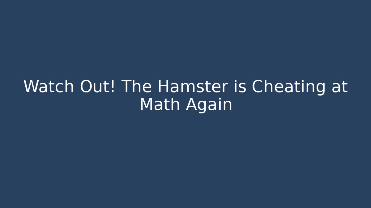 Watch Out! The Hamster is Cheating at Math Again