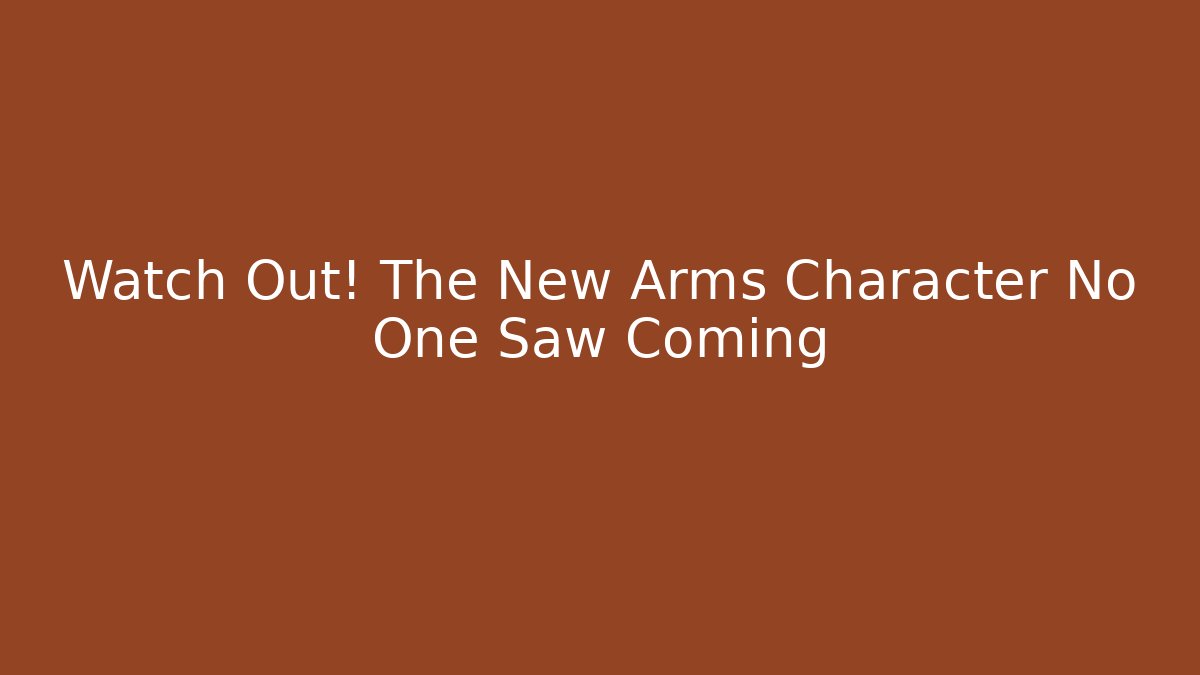 Watch Out! The New Arms Character No One Saw Coming