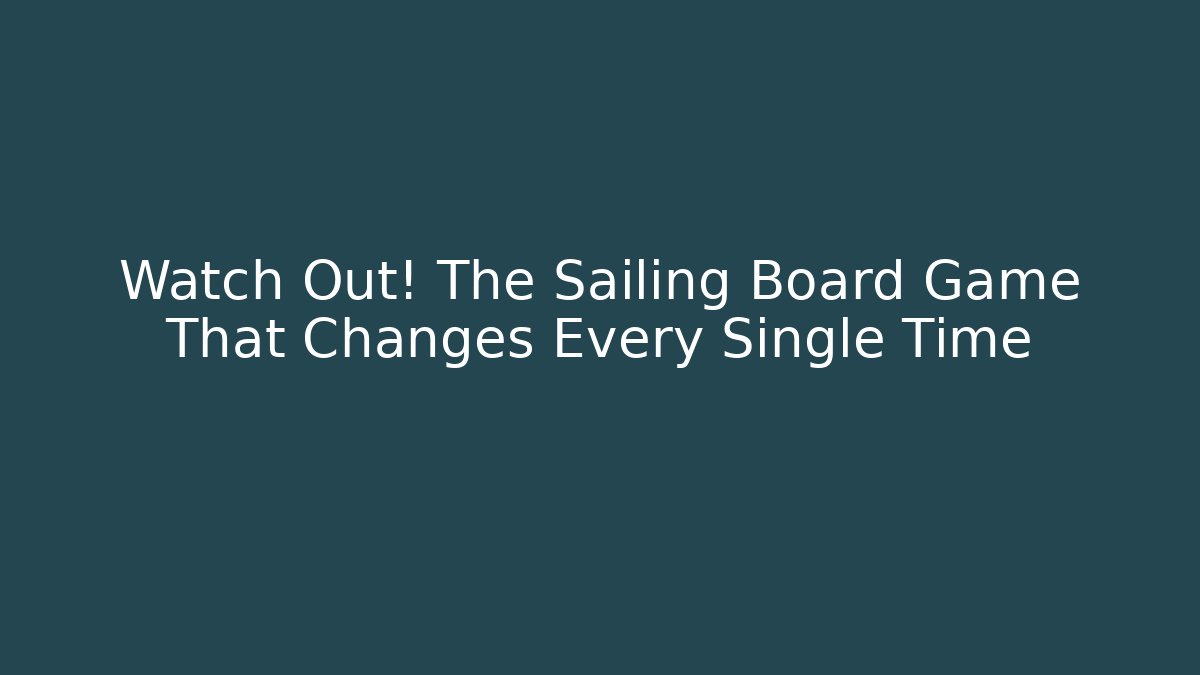 Watch Out! The Sailing Board Game That Changes Every Single Time