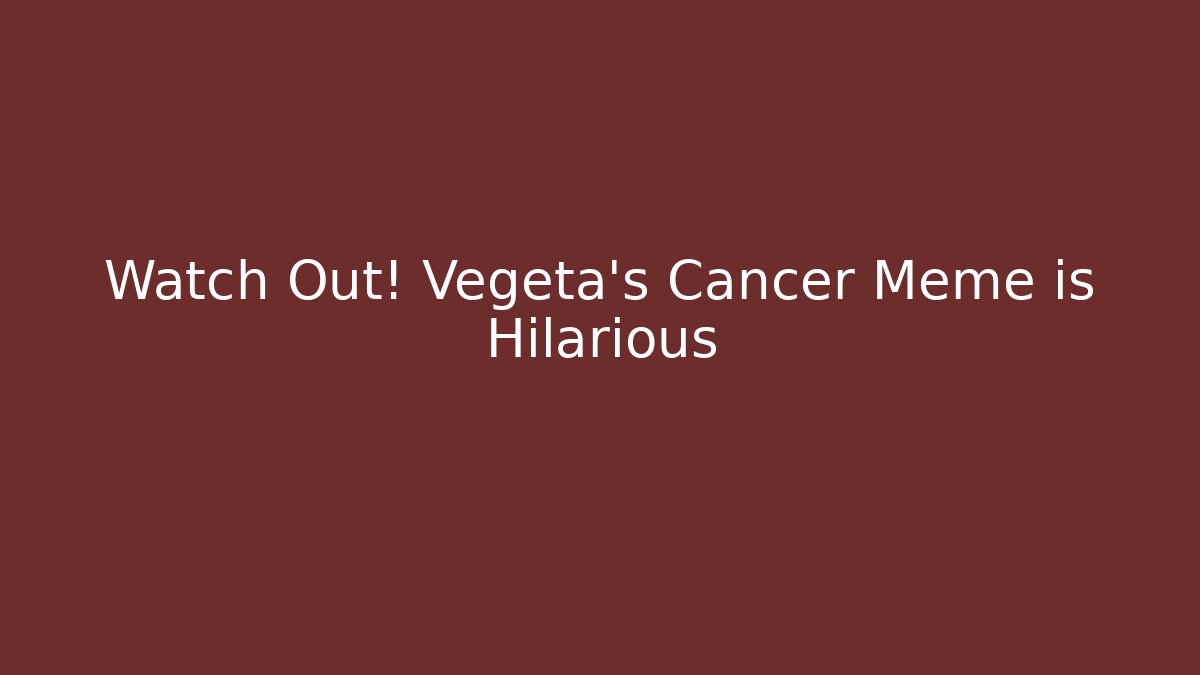 Watch Out! Vegeta's Cancer Meme is Hilarious