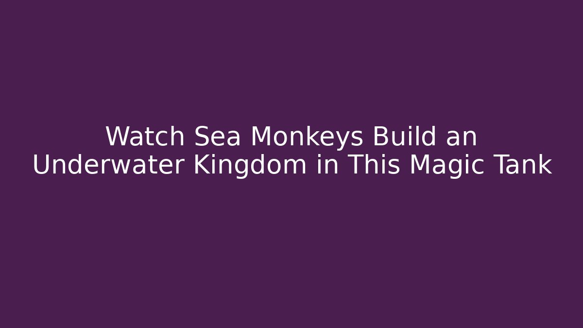 Watch Sea Monkeys Build an Underwater Kingdom in This Magic Tank