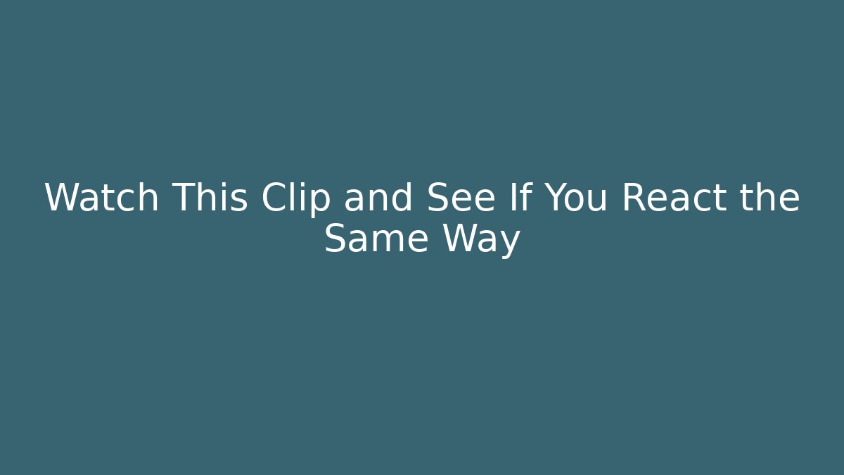 Watch This Clip and See If You React the Same Way
