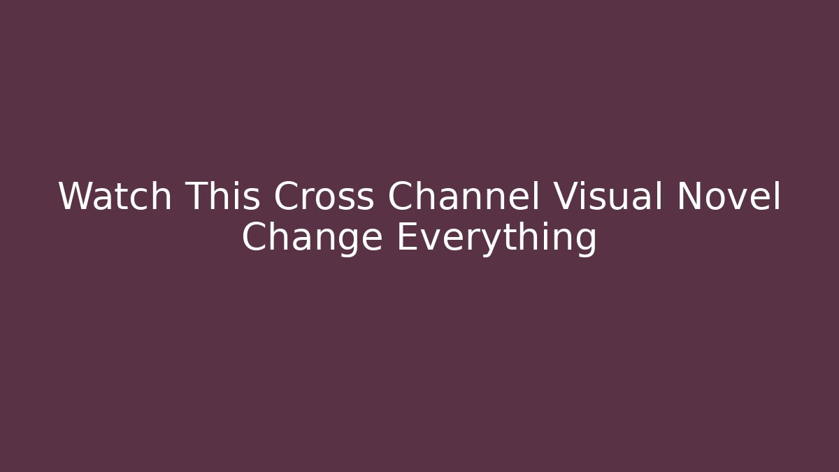 Watch This Cross Channel Visual Novel Change Everything - Método de Aprovação