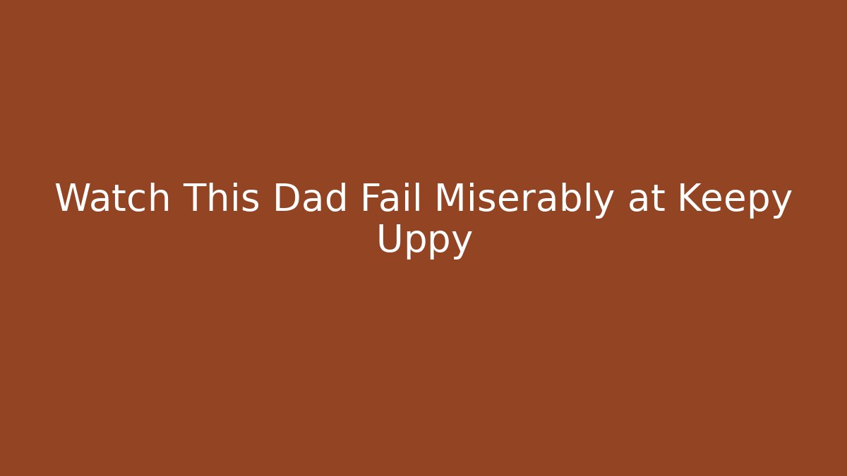 Watch This Dad Fail Miserably at Keepy Uppy