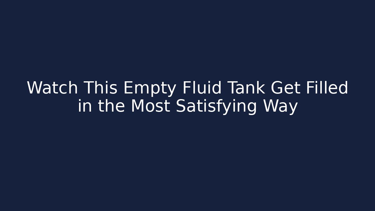 Watch This Empty Fluid Tank Get Filled in the Most Satisfying Way