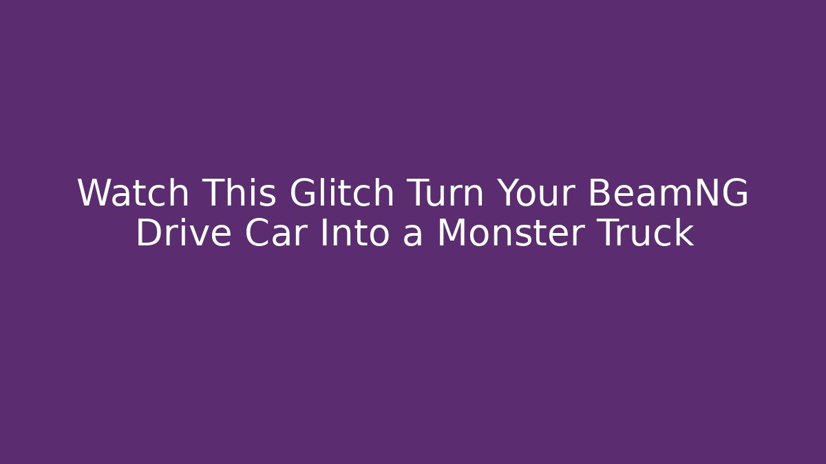 Watch This Glitch Turn Your BeamNG Drive Car Into a Monster Truck