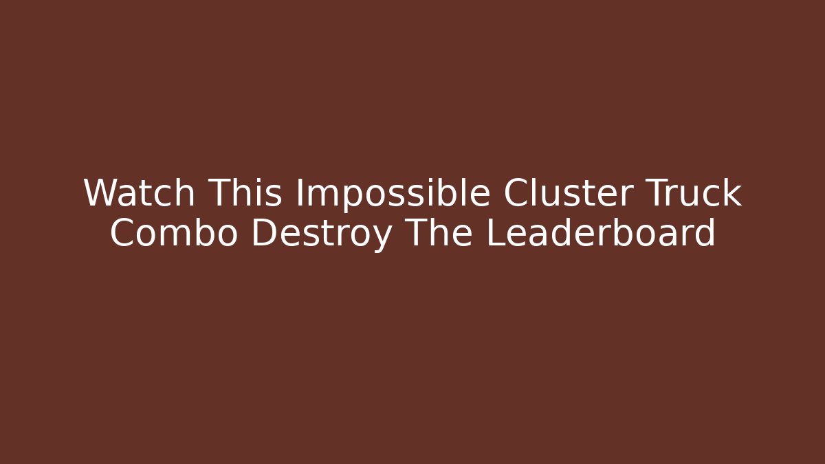 Watch This Impossible Cluster Truck Combo Destroy The Leaderboard