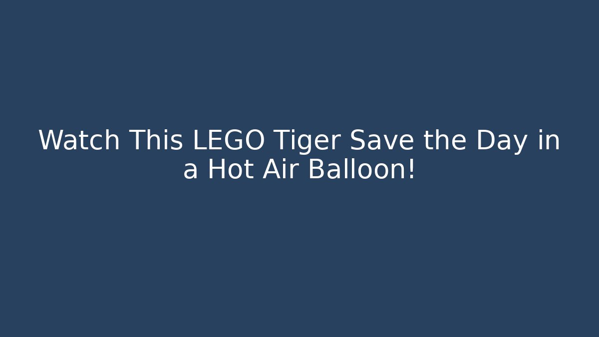 Watch This LEGO Tiger Save the Day in a Hot Air Balloon!