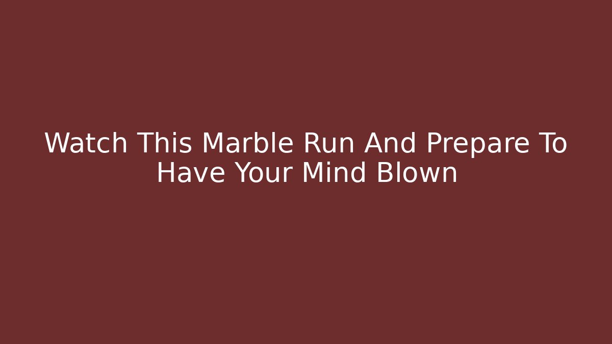 Watch This Marble Run And Prepare To Have Your Mind Blown
