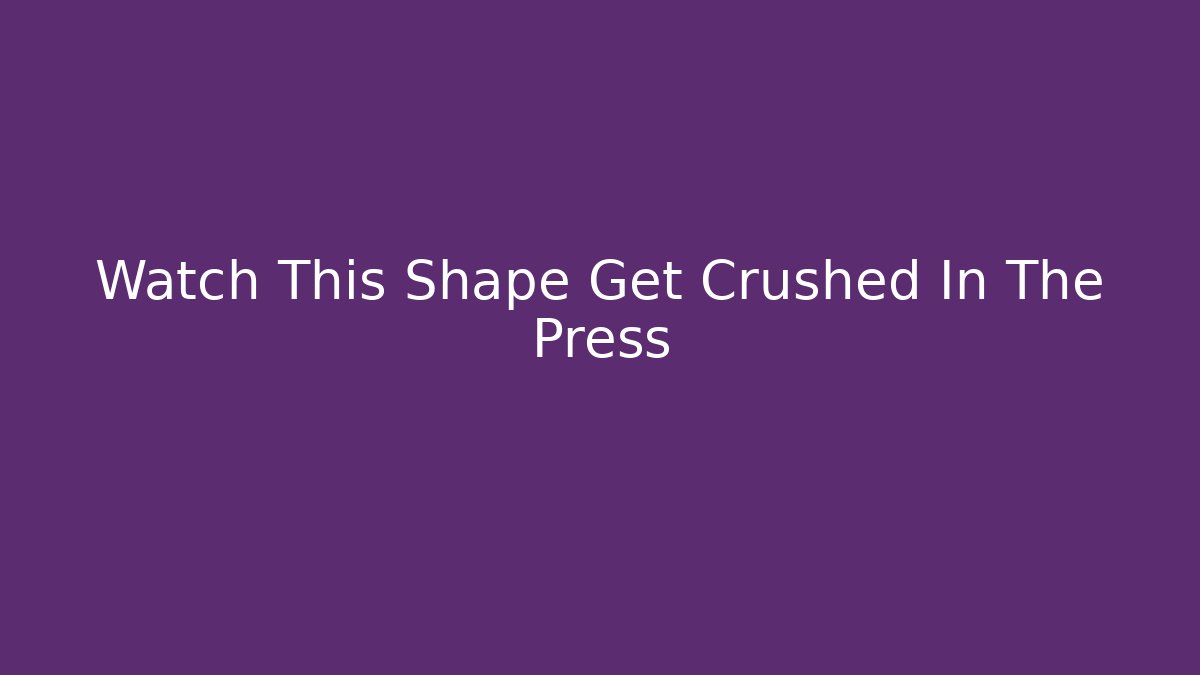 Watch This Shape Get Crushed In The Press - Método de Aprovação