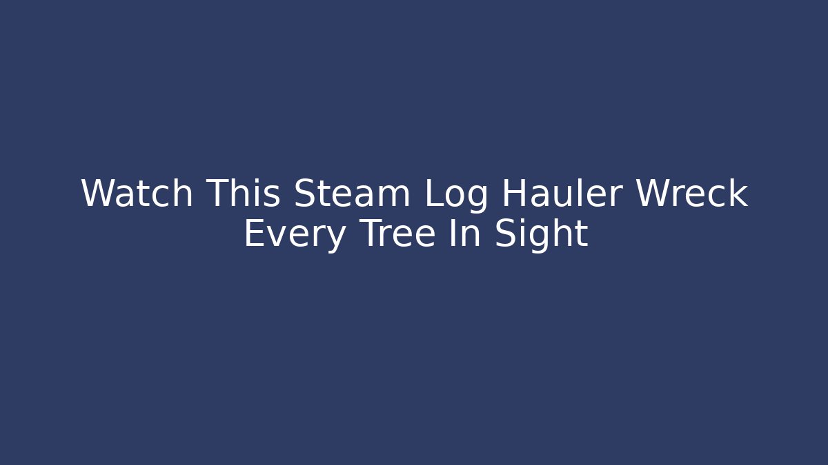 Watch This Steam Log Hauler Wreck Every Tree In Sight