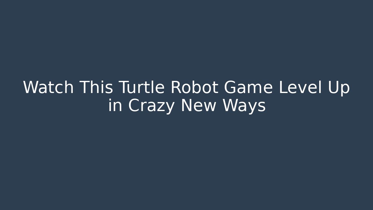 Watch This Turtle Robot Game Level Up in Crazy New Ways