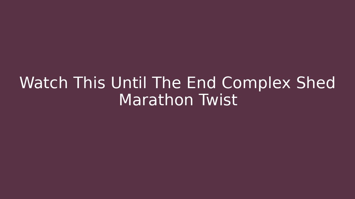 Watch This Until The End Complex Shed Marathon Twist