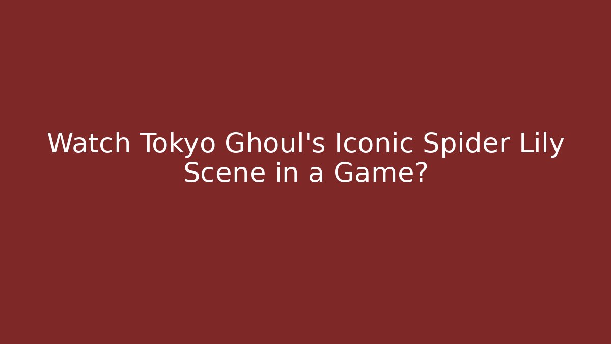 Watch Tokyo Ghoul's Iconic Spider Lily Scene in a Game?