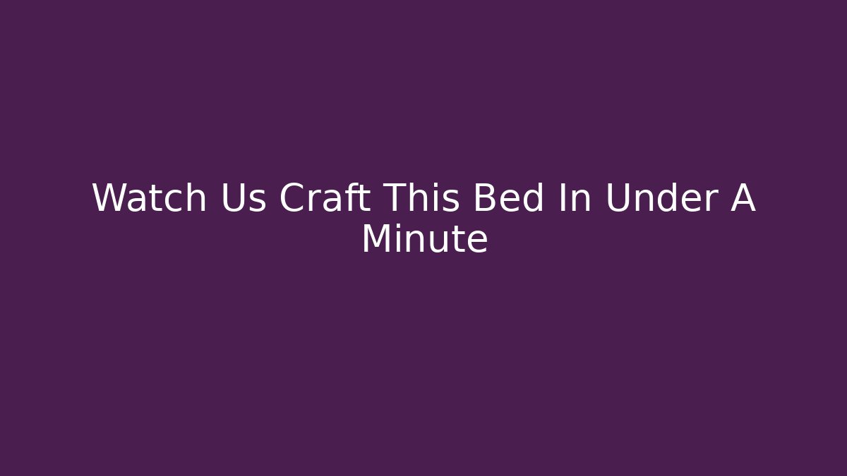 Watch Us Craft This Bed In Under A Minute