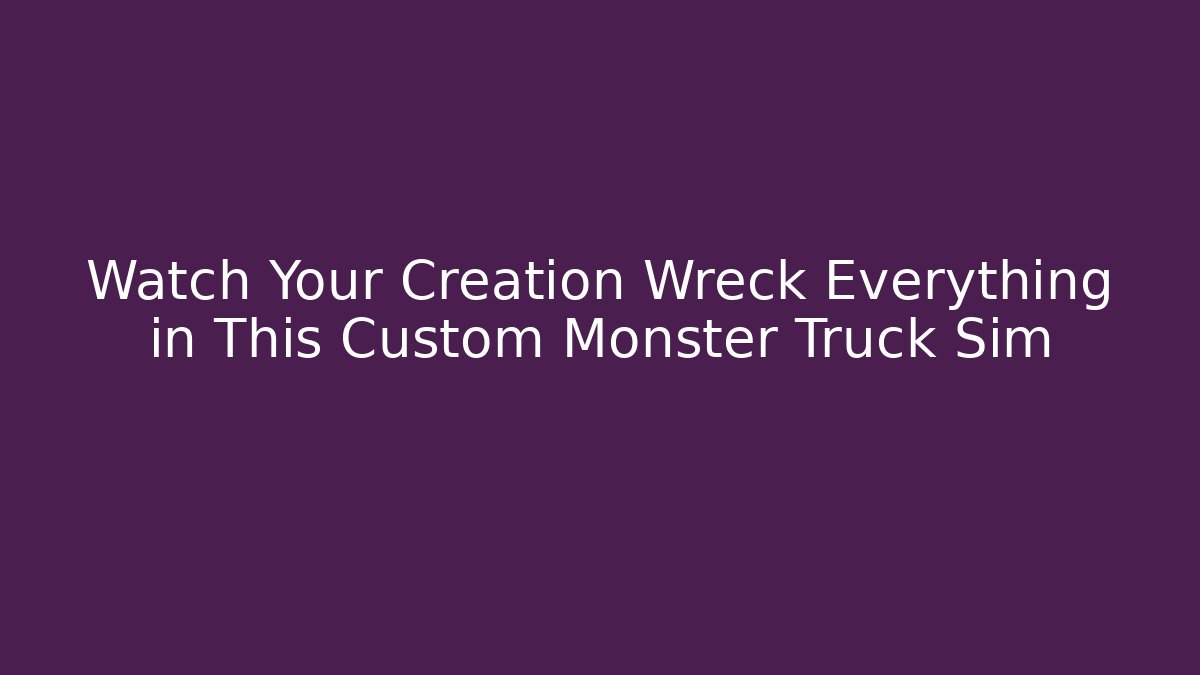 Watch Your Creation Wreck Everything in This Custom Monster Truck Sim