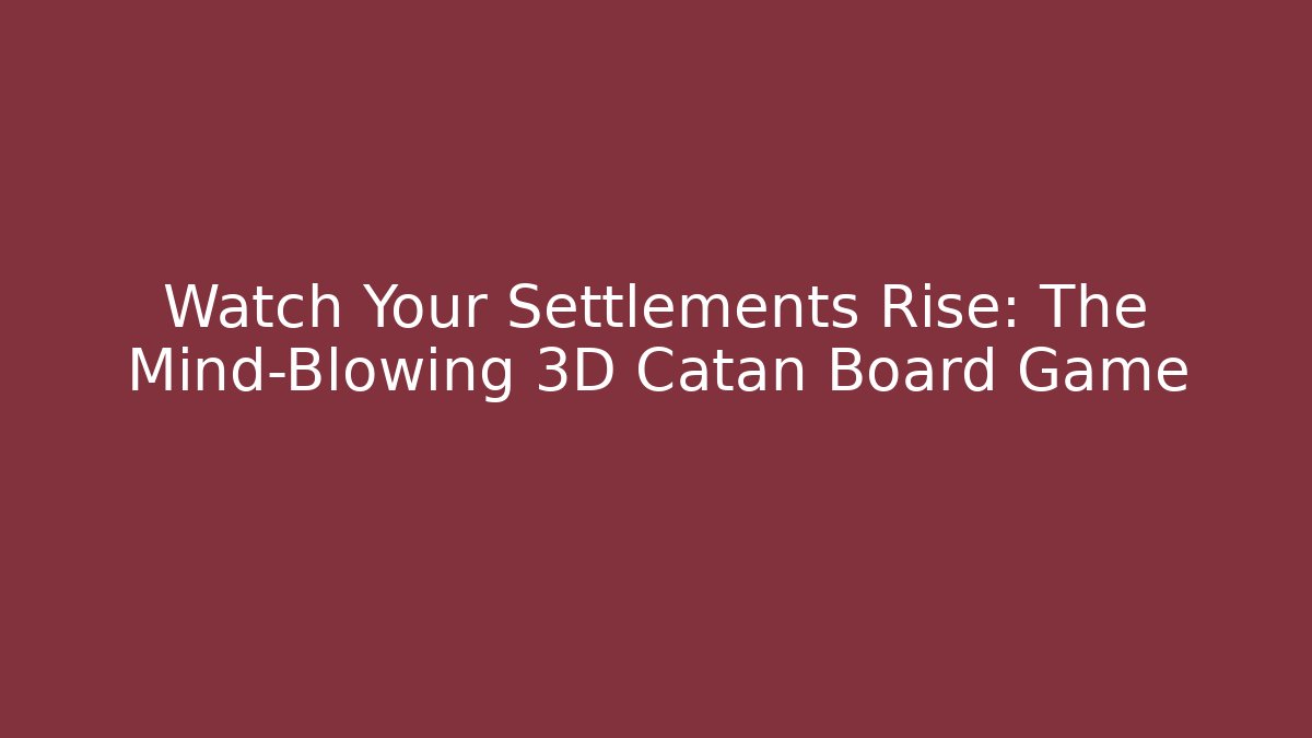 Watch Your Settlements Rise: The Mind-Blowing 3D Catan Board Game