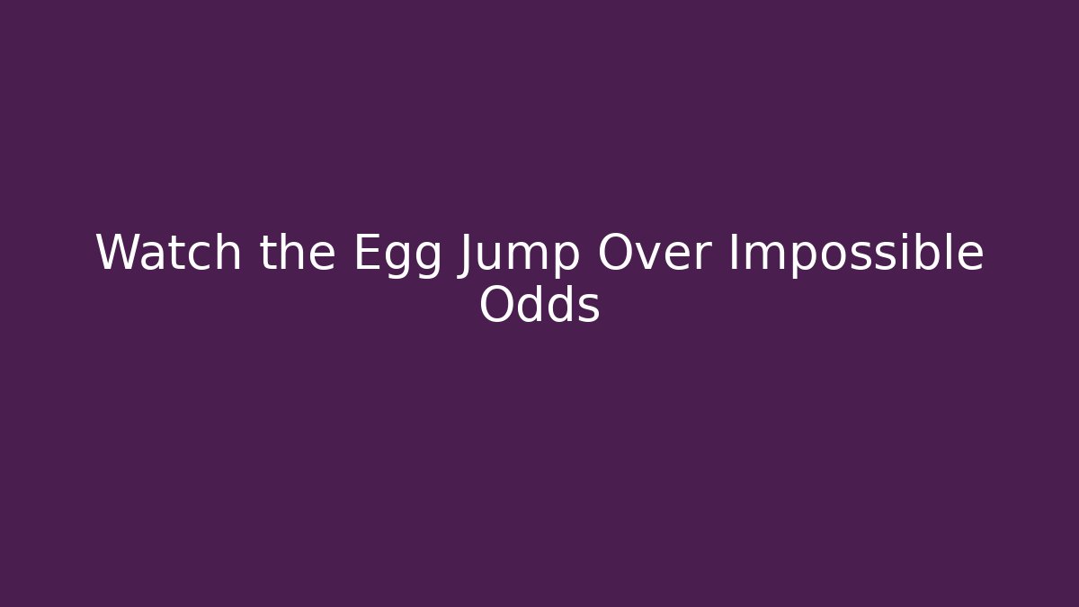 Watch the Egg Jump Over Impossible Odds