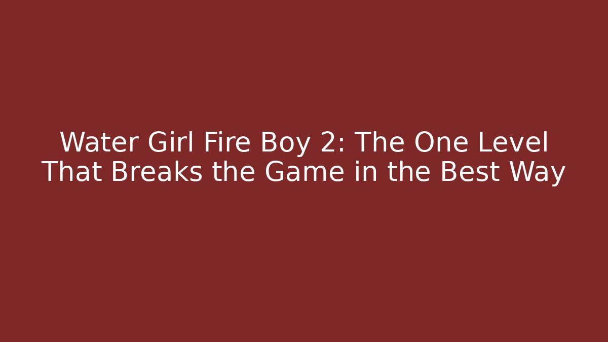 Water Girl Fire Boy 2: The One Level That Breaks the Game in the Best Way