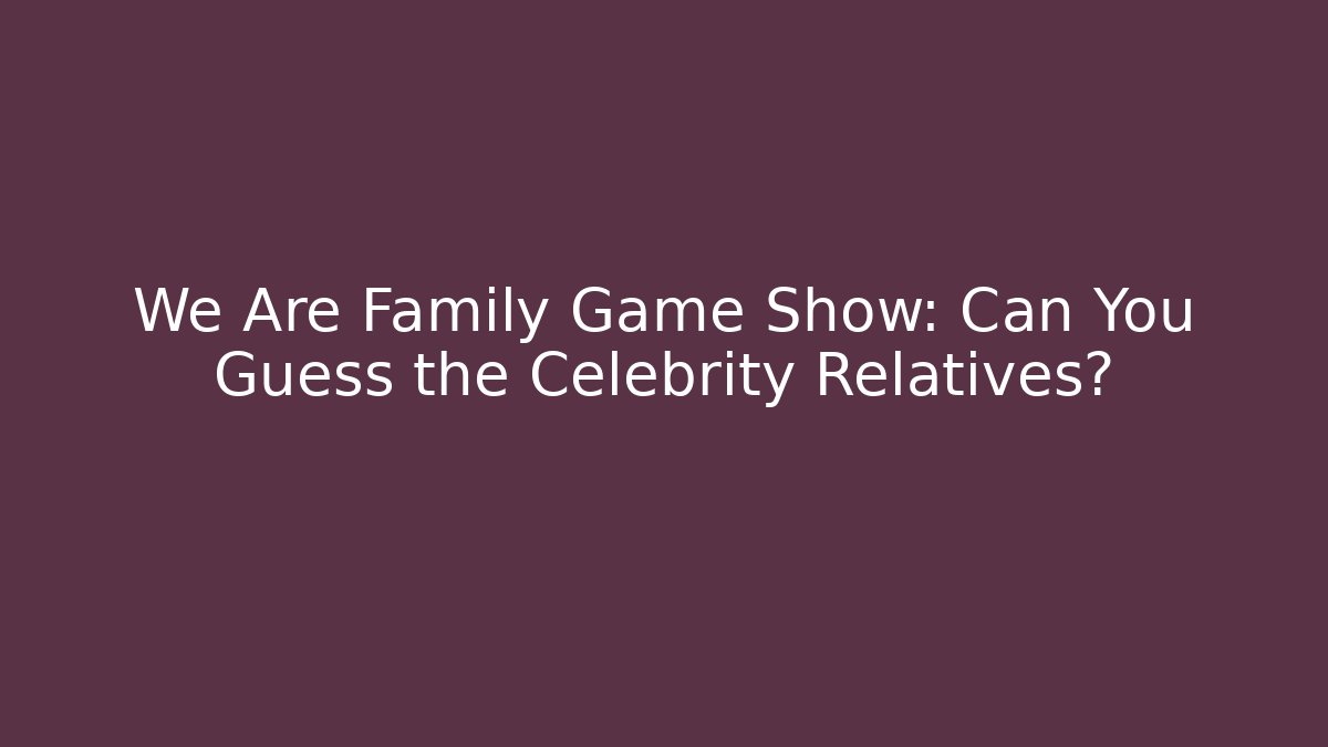 We Are Family Game Show: Can You Guess the Celebrity Relatives?