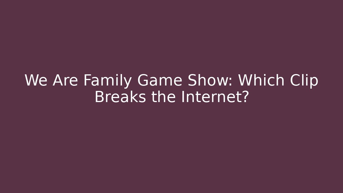 We Are Family Game Show: Which Clip Breaks the Internet?